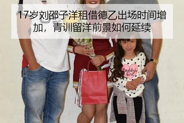 17岁刘邵子洋租借德乙出场时间增加，青训留洋前景如何延续