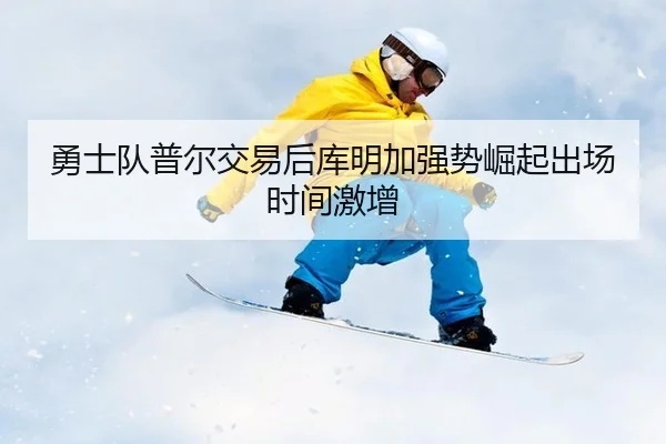 勇士队普尔交易后库明加强势崛起出场时间激增