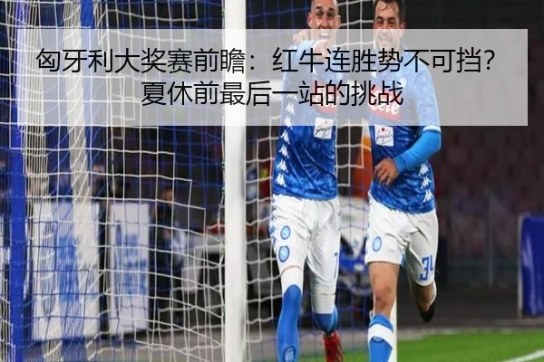匈牙利大奖赛前瞻：红牛连胜势不可挡？夏休前最后一站的挑战