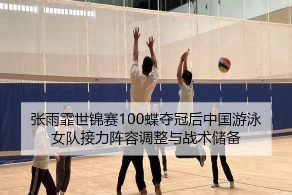 张雨霏世锦赛100蝶夺冠后中国游泳女队接力阵容调整与战术储备