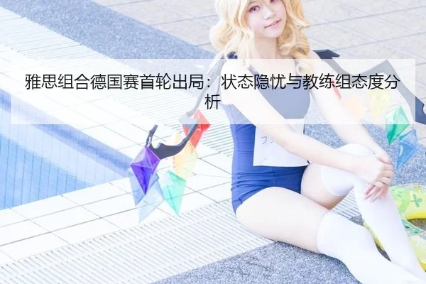 雅思组合德国赛首轮出局：状态隐忧与教练组态度分析